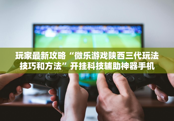 玩家最新攻略“微乐游戏陕西三代玩法技巧和方法”开挂科技辅助神器手机