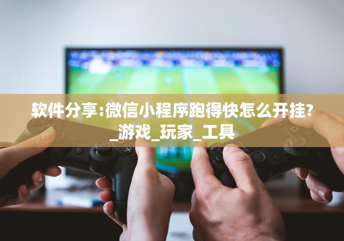 软件分享:微信小程序跑得快怎么开挂?_游戏_玩家_工具