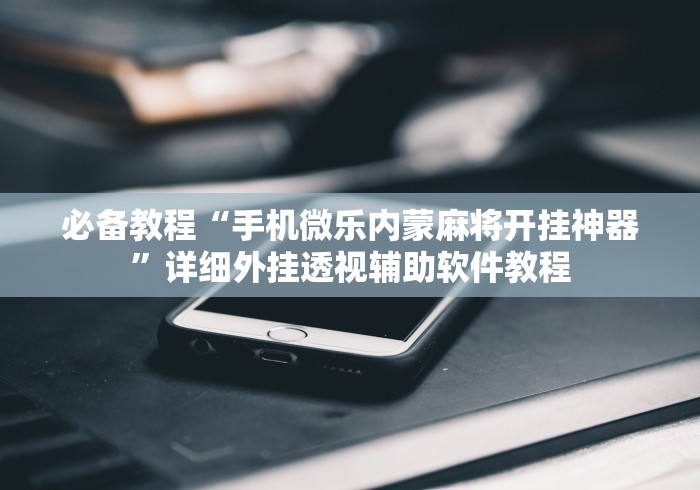 必备教程“手机微乐内蒙麻将开挂神器”详细外挂透视辅助软件教程