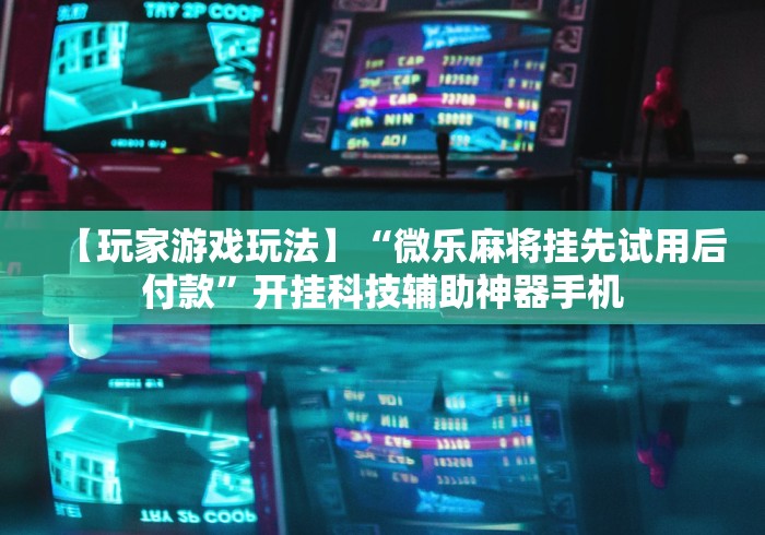【玩家游戏玩法】“微乐麻将挂先试用后付款”开挂科技辅助神器手机