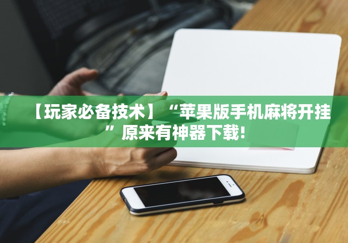 【玩家必备技术】“苹果版手机麻将开挂	”原来有神器下载!