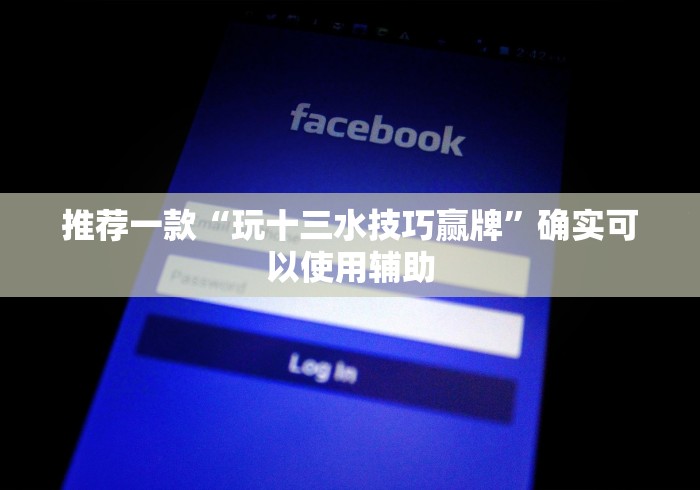 推荐一款“玩十三水技巧赢牌”确实可以使用辅助