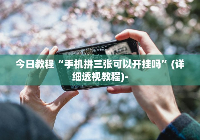 今日教程“手机拼三张可以开挂吗	”(详细透视教程)-