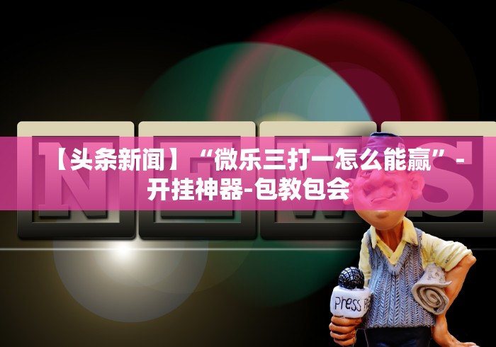 【头条新闻】“微乐三打一怎么能赢”-开挂神器-包教包会