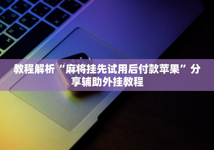 教程解析“麻将挂先试用后付款苹果	”分享辅助外挂教程