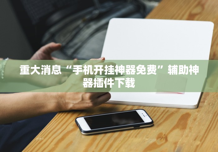 重大消息“手机开挂神器免费	”辅助神器插件下载