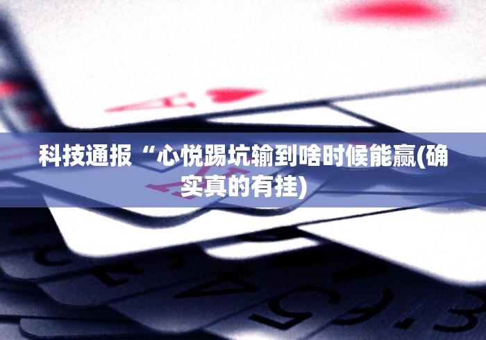 科技通报“心悦踢坑输到啥时候能赢(确实真的有挂)
