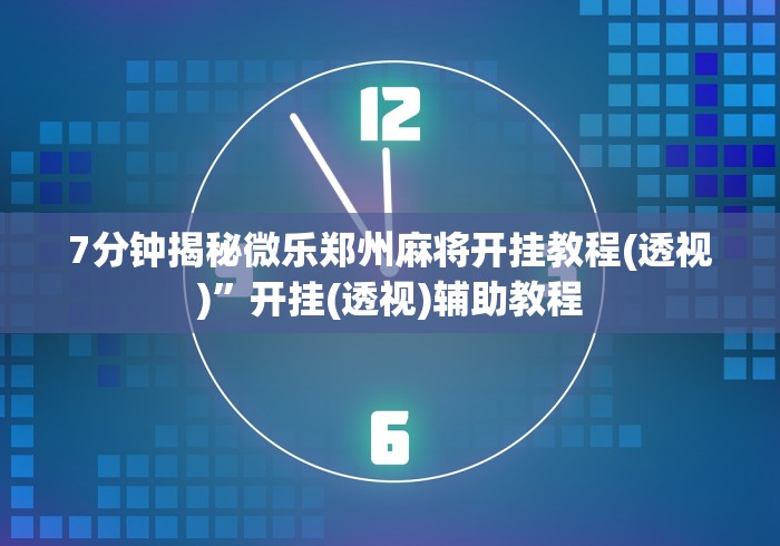 7分钟揭秘微乐郑州麻将开挂教程(透视)	”开挂(透视)辅助教程