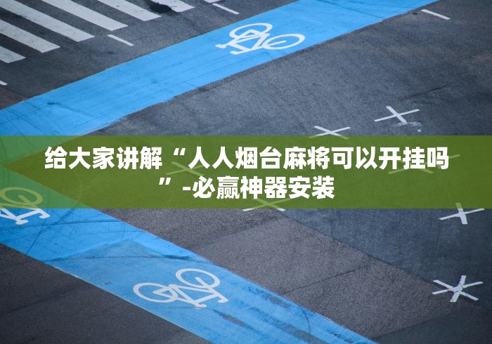 给大家讲解“人人烟台麻将可以开挂吗”-必赢神器安装