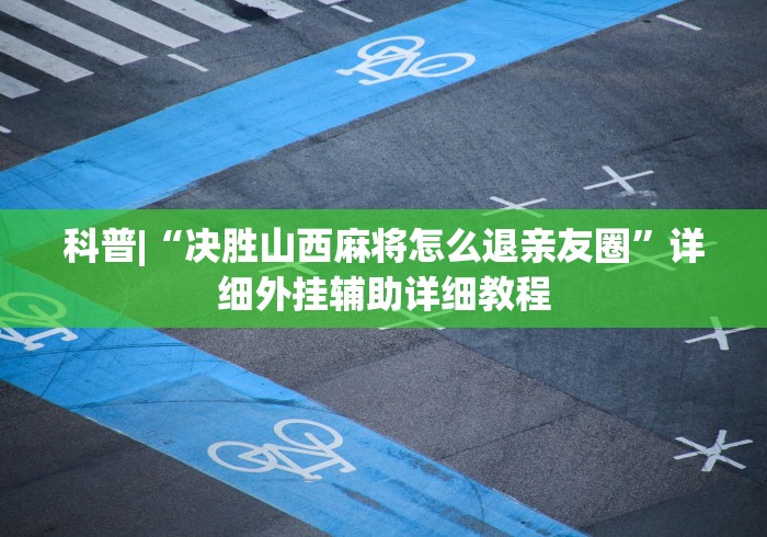 科普|“决胜山西麻将怎么退亲友圈”详细外挂辅助详细教程