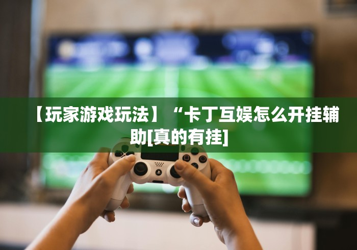 【玩家游戏玩法】“卡丁互娱怎么开挂辅助[真的有挂]