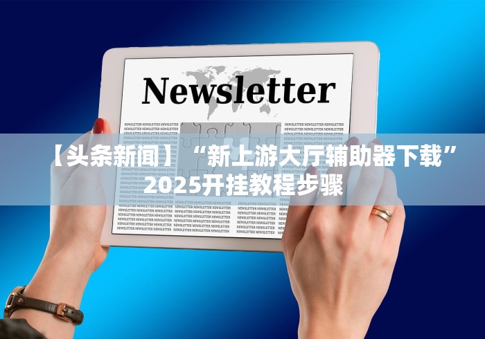 【头条新闻】“新上游大厅辅助器下载”2025开挂教程步骤