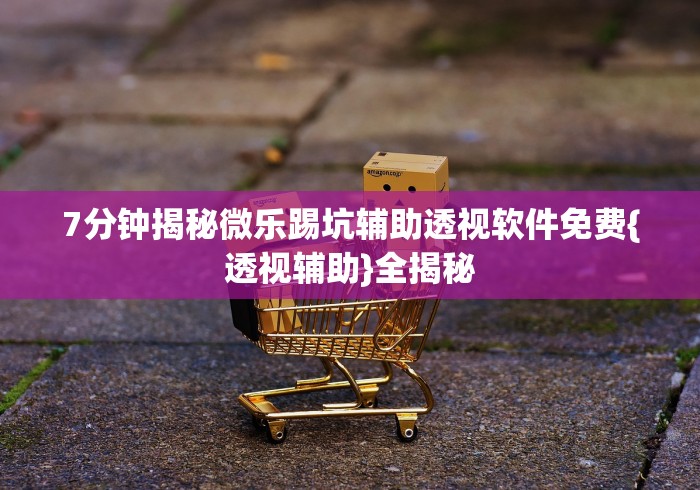 7分钟揭秘微乐踢坑辅助透视软件免费{透视辅助}全揭秘