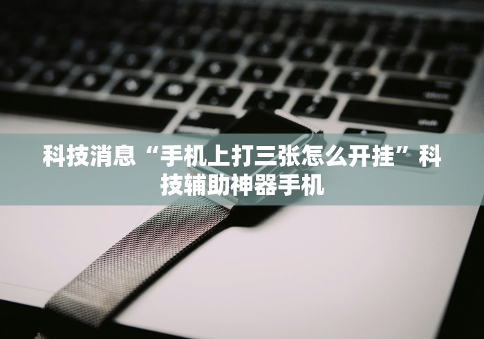 科技消息“手机上打三张怎么开挂”科技辅助神器手机