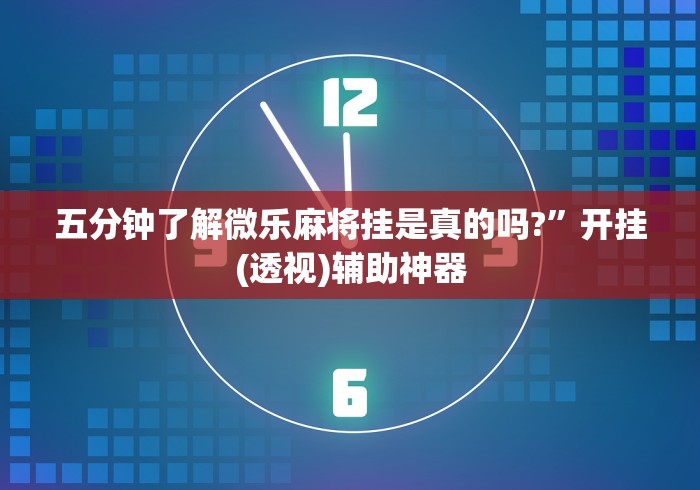 五分钟了解微乐麻将挂是真的吗?”开挂(透视)辅助神器