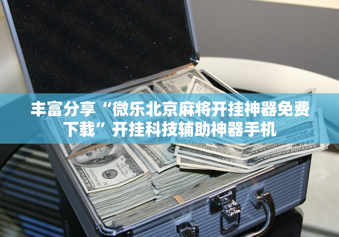 丰富分享“微乐北京麻将开挂神器免费下载”开挂科技辅助神器手机